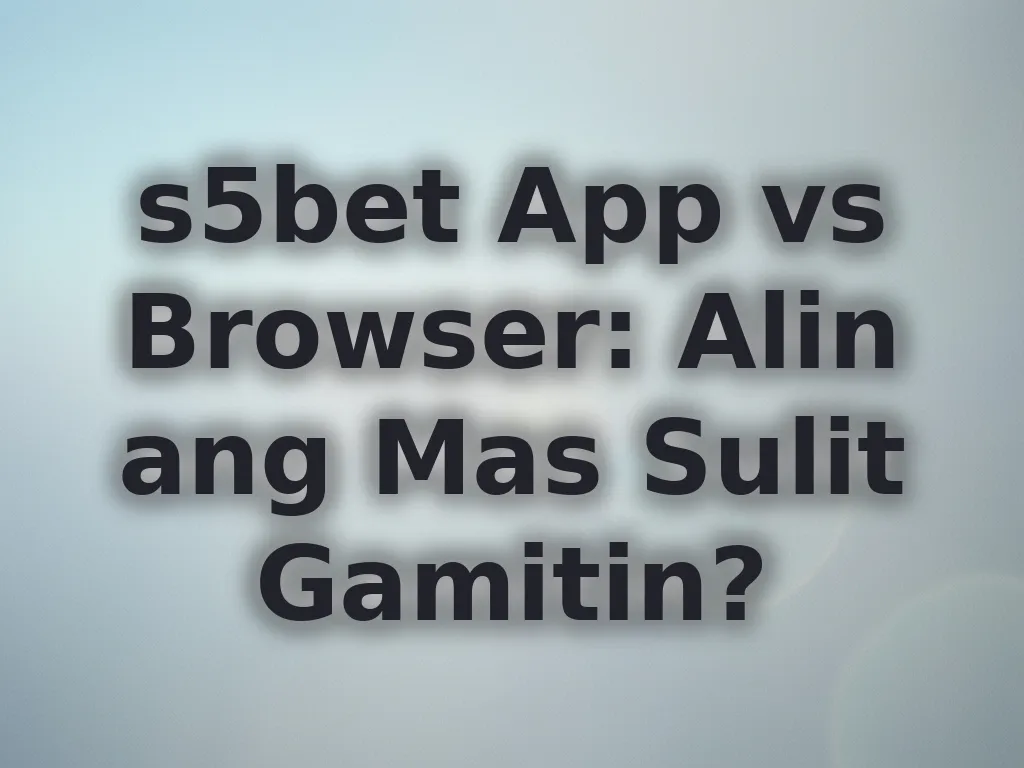 s5bet App vs Browser: Alin ang Mas Sulit Gamitin?